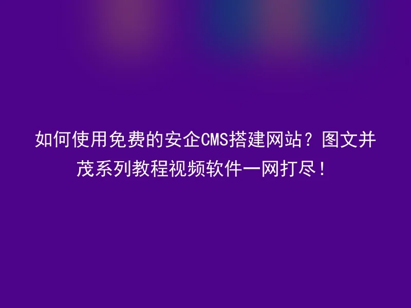 如何使用免费的安企CMS搭建网站？图文并茂系列教程视频软件一网打尽！