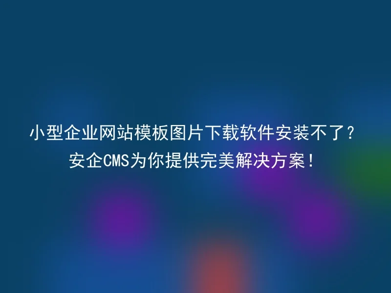 小型企业网站模板图片下载软件安装不了？安企CMS为你提供完美解决方案！