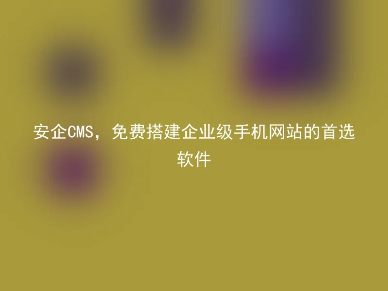 安企CMS，免费搭建企业级手机网站的首选软件