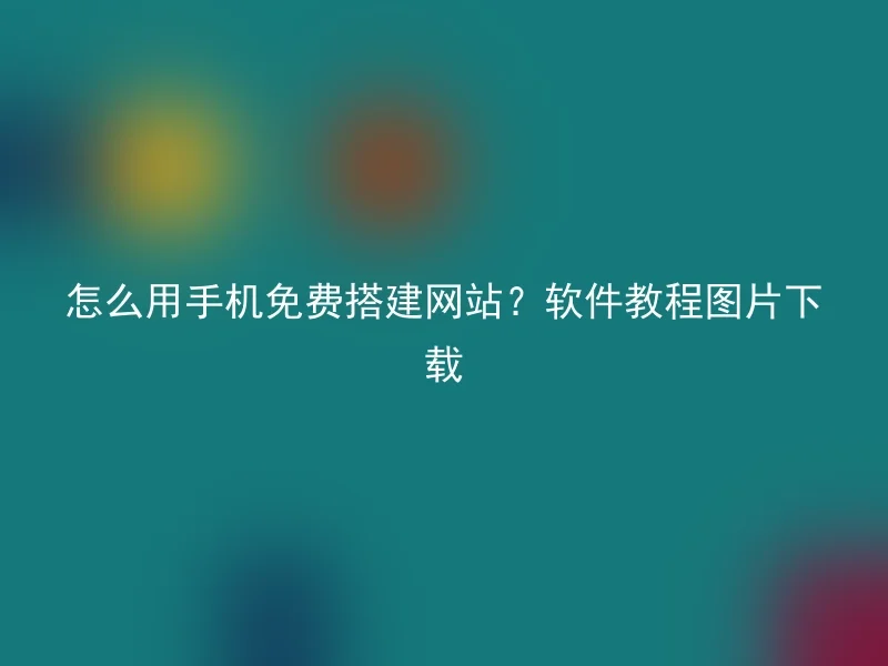 怎么用手机免费搭建网站？软件教程图片下载