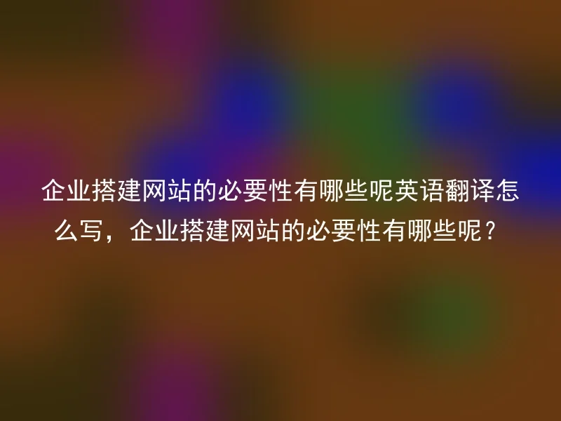 企业搭建网站的必要性有哪些呢英语翻译怎么写，企业搭建网站的必要性有哪些呢？