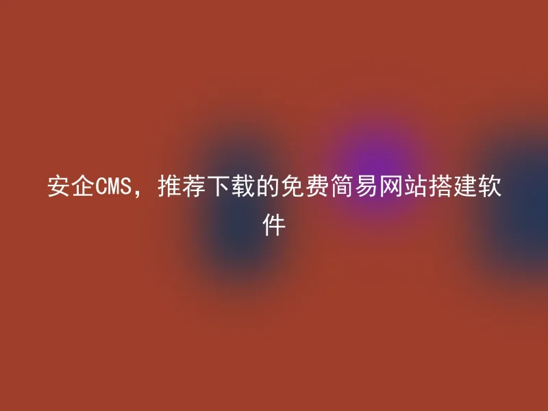 安企CMS，推荐下载的免费简易网站搭建软件