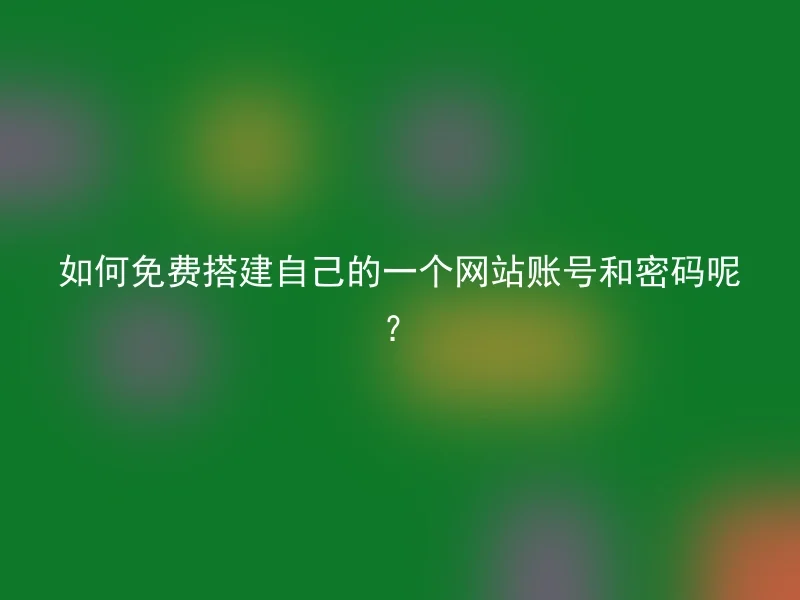 如何免费搭建自己的一个网站账号和密码呢？