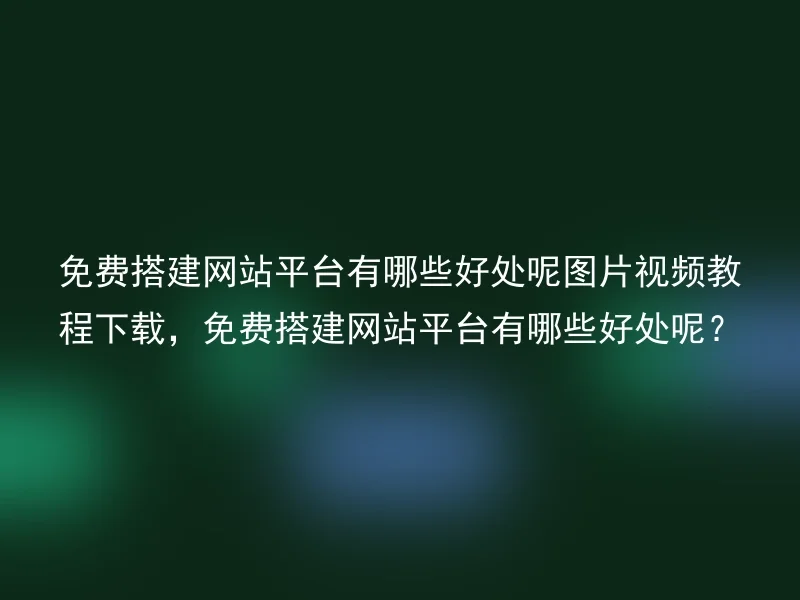 免费搭建网站平台有哪些好处呢图片视频教程下载，免费搭建网站平台有哪些好处呢？