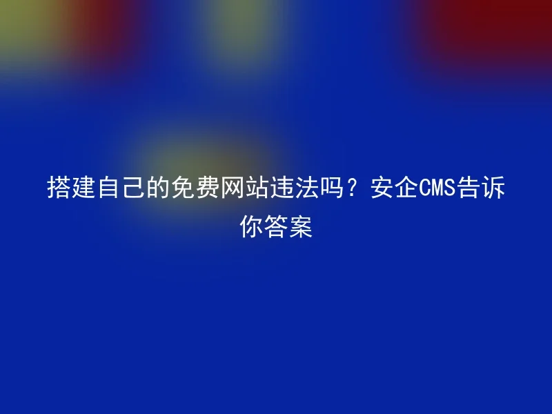 搭建自己的免费网站违法吗？安企CMS告诉你答案