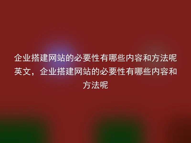 企业搭建网站的必要性有哪些内容和方法呢英文，企业搭建网站的必要性有哪些内容和方法呢