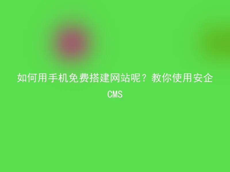 如何用手机免费搭建网站呢？教你使用安企CMS