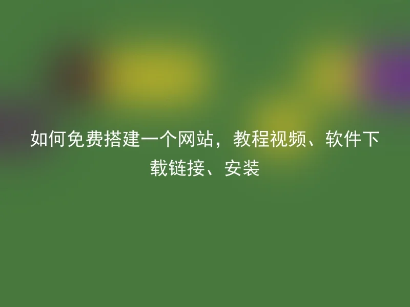 如何免费搭建一个网站，教程视频、软件下载链接、安装