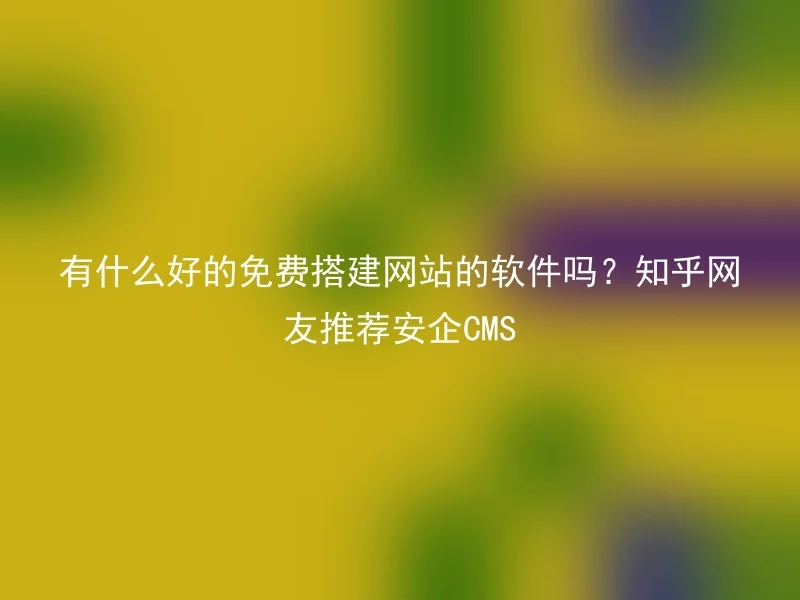 有什么好的免费搭建网站的软件吗？知乎网友推荐安企CMS