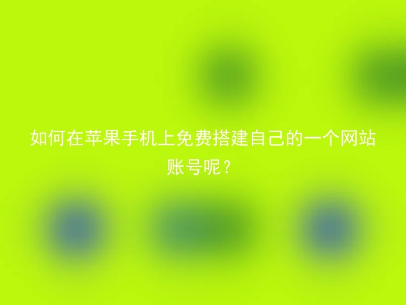 如何在苹果手机上免费搭建自己的一个网站账号呢？