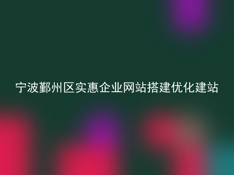 宁波鄞州区实惠企业网站搭建优化建站