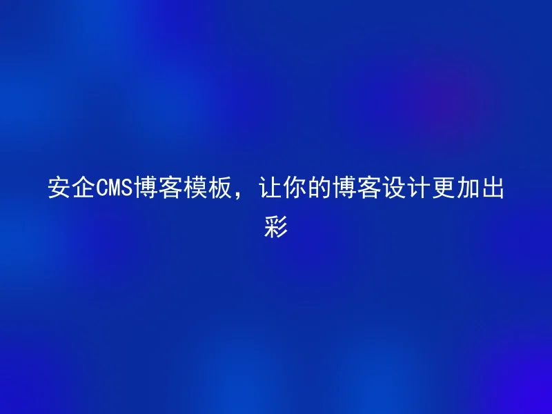 安企CMS博客模板，让你的博客设计更加出彩