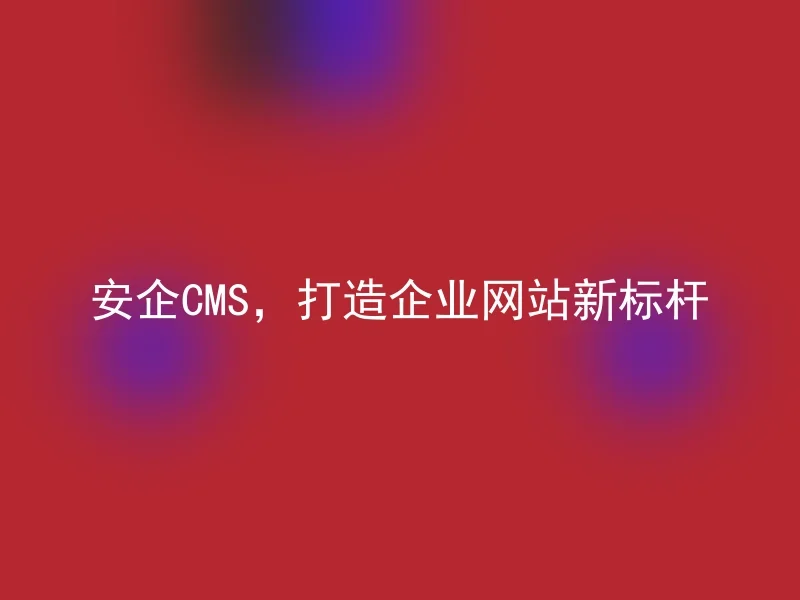 安企CMS，打造企业网站新标杆