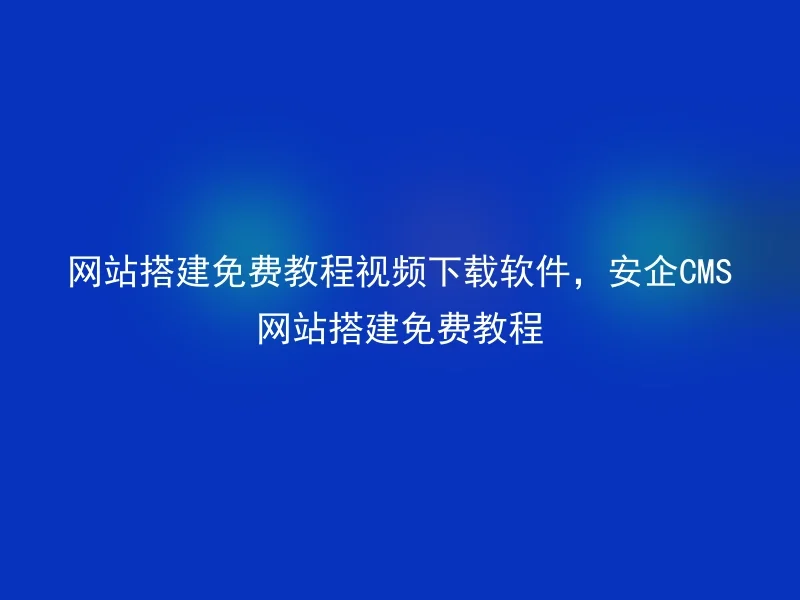 网站搭建免费教程视频下载软件，安企CMS网站搭建免费教程