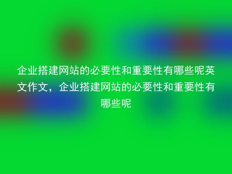 企业搭建网站的必要性和重要性有哪些呢英文作文，企业搭建网站的必要性和重要性有哪些呢