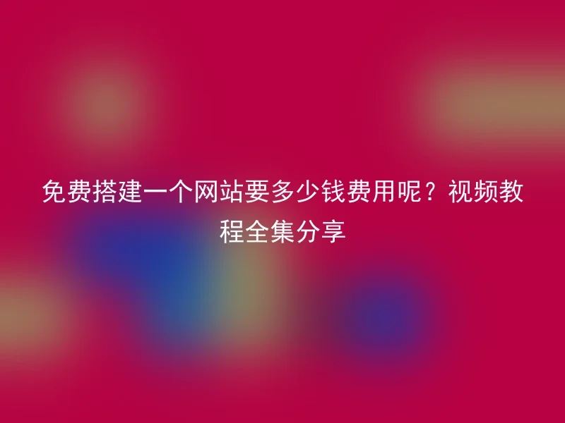 免费搭建一个网站要多少钱费用呢？视频教程全集分享