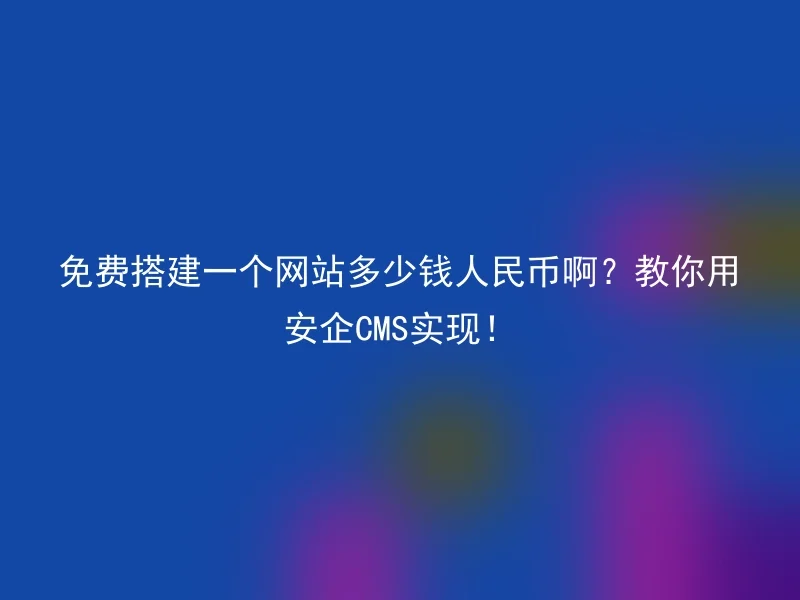 免费搭建一个网站多少钱人民币啊？教你用安企CMS实现！