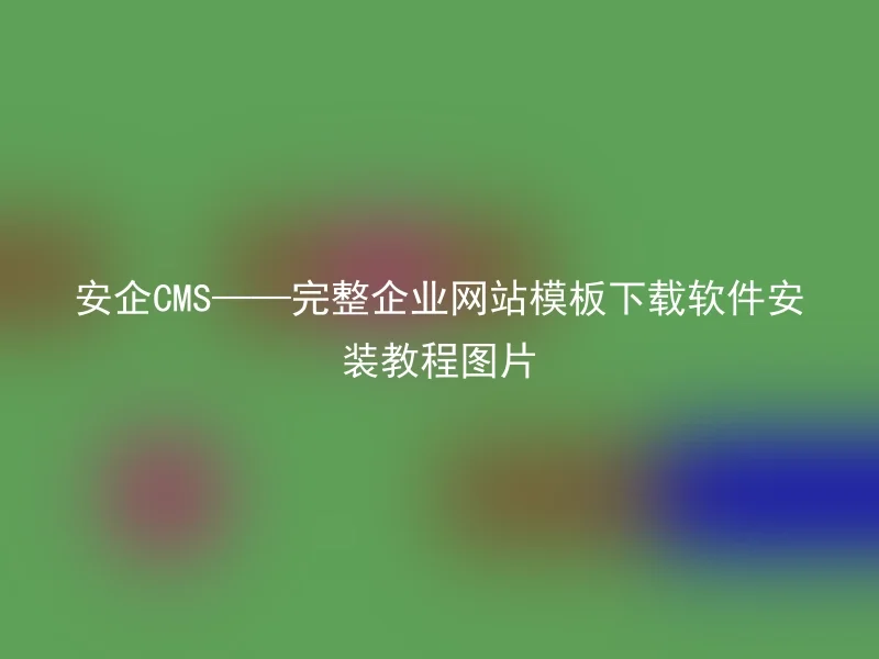 安企CMS——完整企业网站模板下载软件安装教程图片