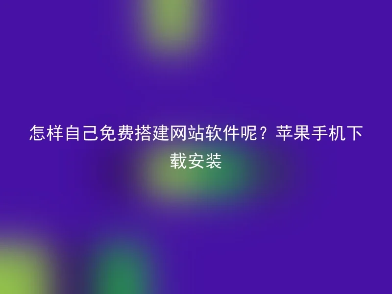 怎样自己免费搭建网站软件呢？苹果手机下载安装