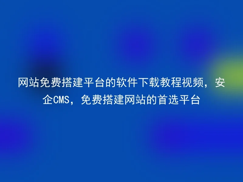 网站免费搭建平台的软件下载教程视频，安企CMS，免费搭建网站的首选平台