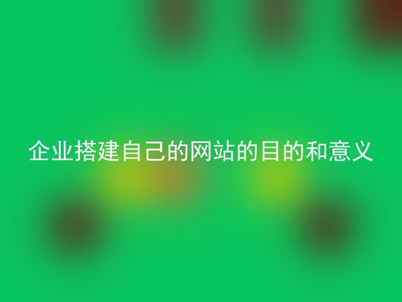 企业搭建自己的网站的目的和意义