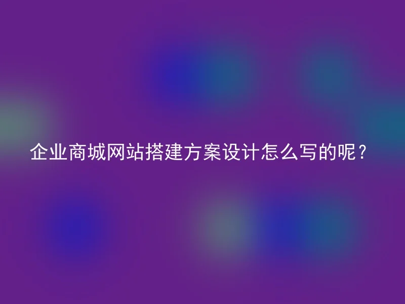 企业商城网站搭建方案设计怎么写的呢？