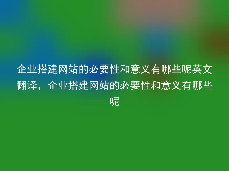 企业搭建网站的必要性和意义有哪些呢英文翻译，企业搭建网站的必要性和意义有哪些呢