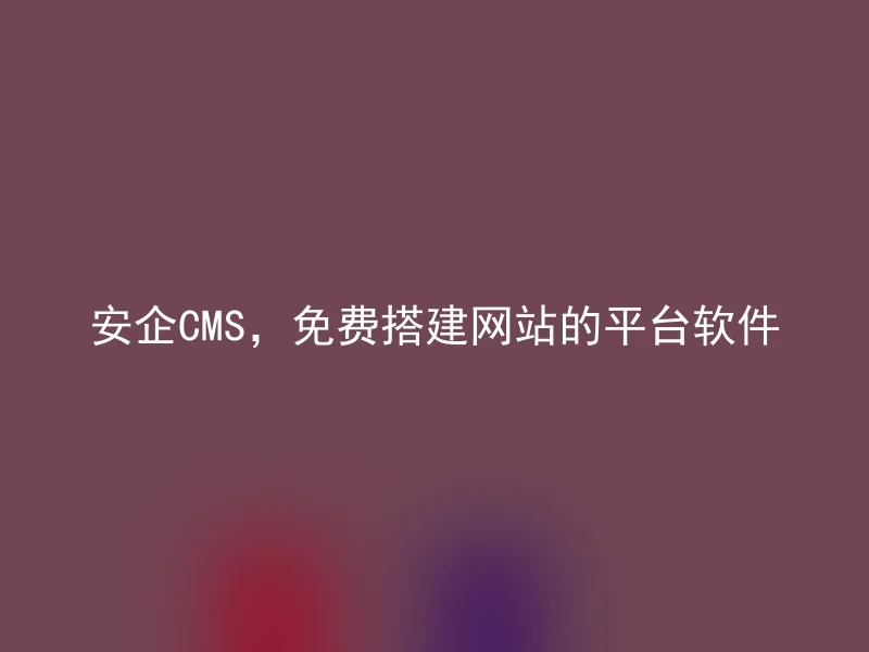 安企CMS，免费搭建网站的平台软件