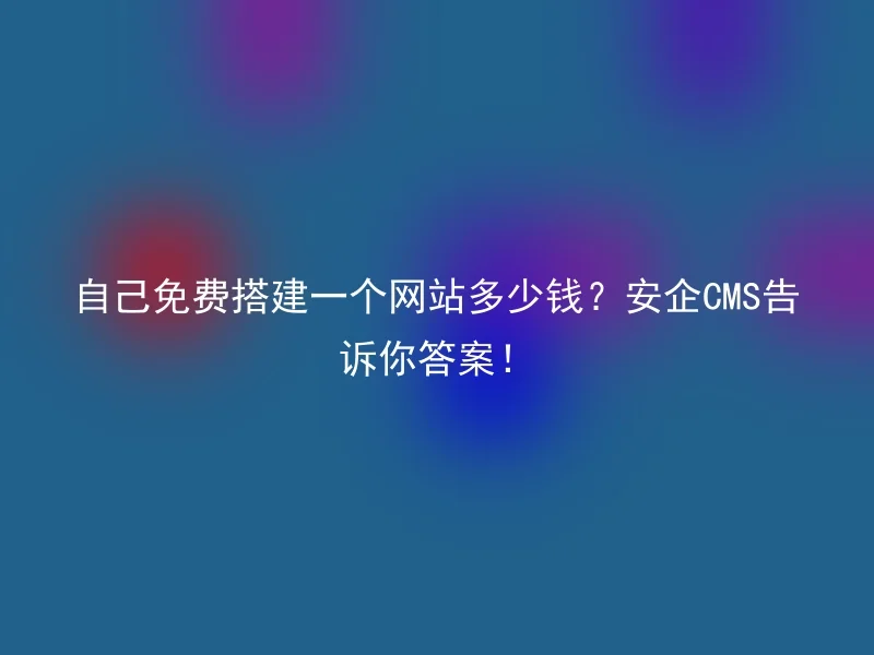 自己免费搭建一个网站多少钱？安企CMS告诉你答案！