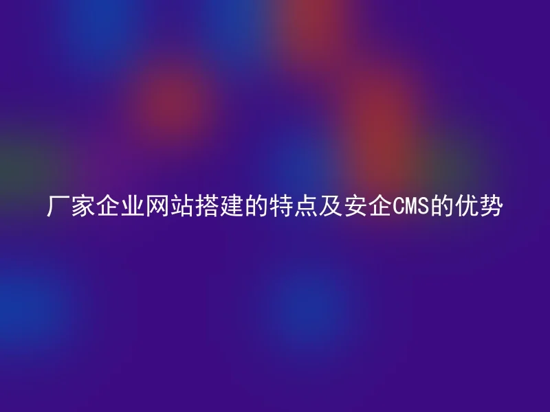 厂家企业网站搭建的特点及安企CMS的优势