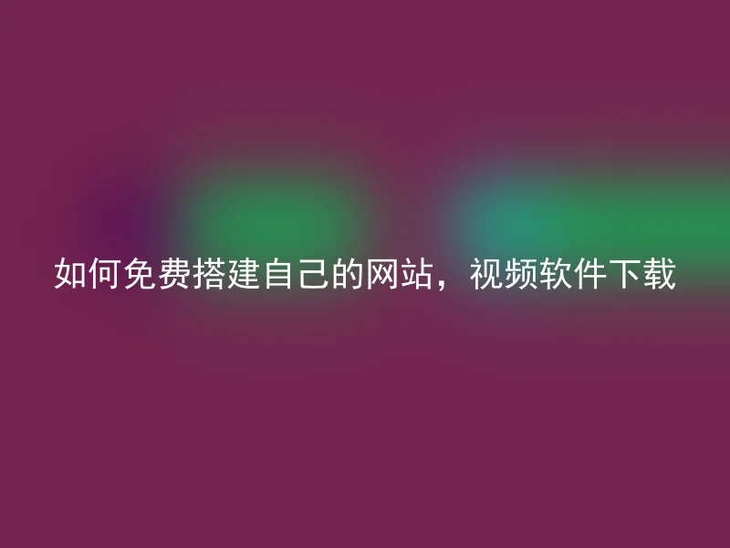 如何免费搭建自己的网站，视频软件下载