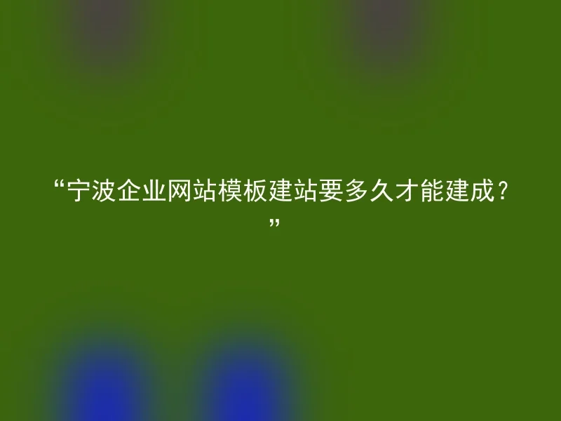 “宁波企业网站模板建站要多久才能建成？”