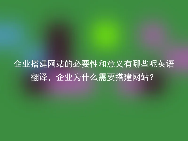 企业搭建网站的必要性和意义有哪些呢英语翻译，企业为什么需要搭建网站？