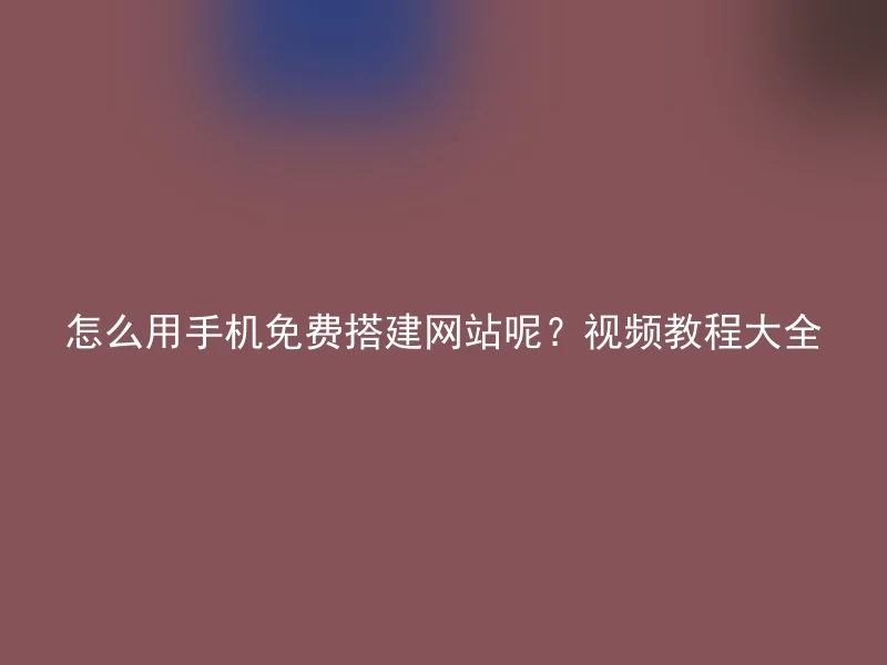 怎么用手机免费搭建网站呢？视频教程大全