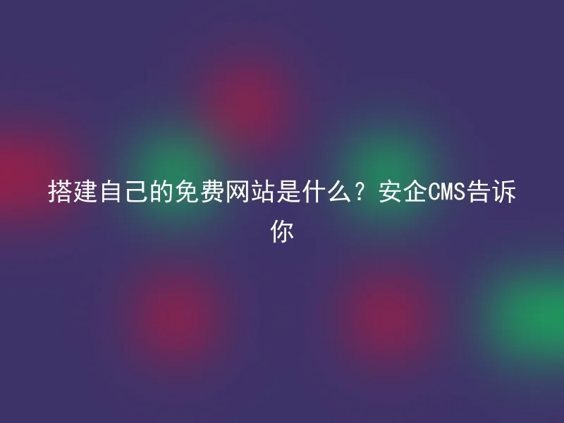 搭建自己的免费网站是什么？安企CMS告诉你