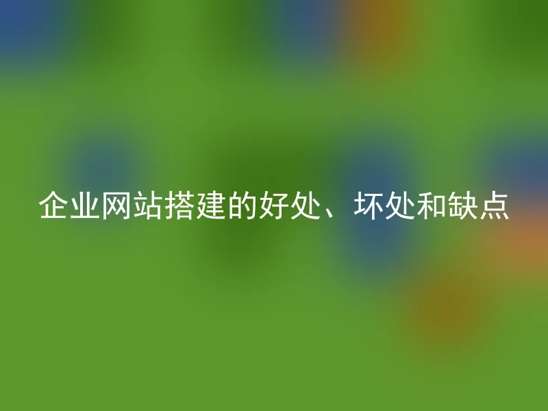 企业网站搭建的好处、坏处和缺点