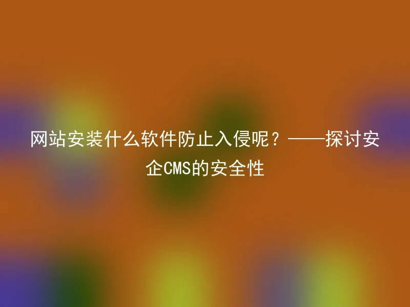 网站安装什么软件防止入侵呢？——探讨安企CMS的安全性