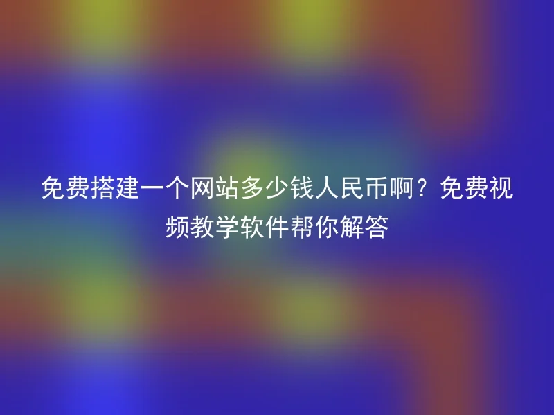 免费搭建一个网站多少钱人民币啊？免费视频教学软件帮你解答