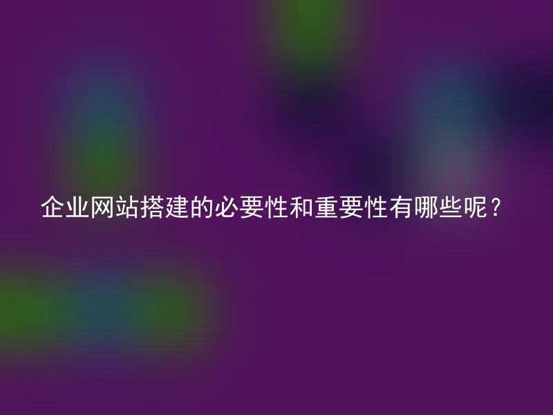 企业网站搭建的必要性和重要性有哪些呢？