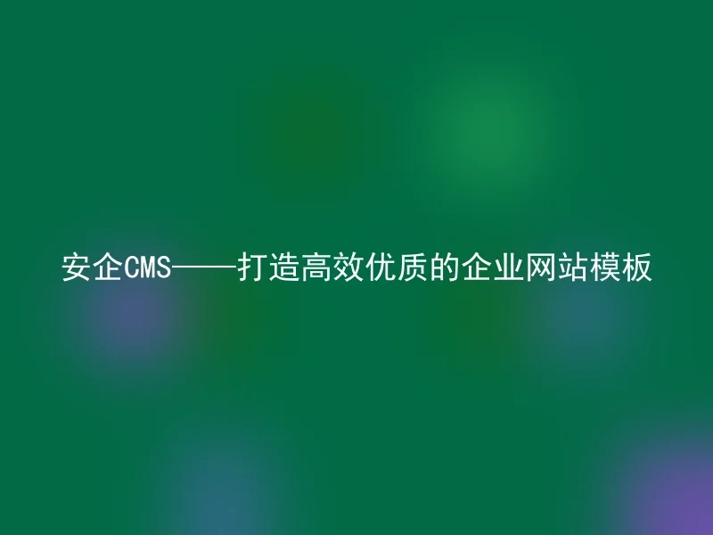 安企CMS——打造高效优质的企业网站模板