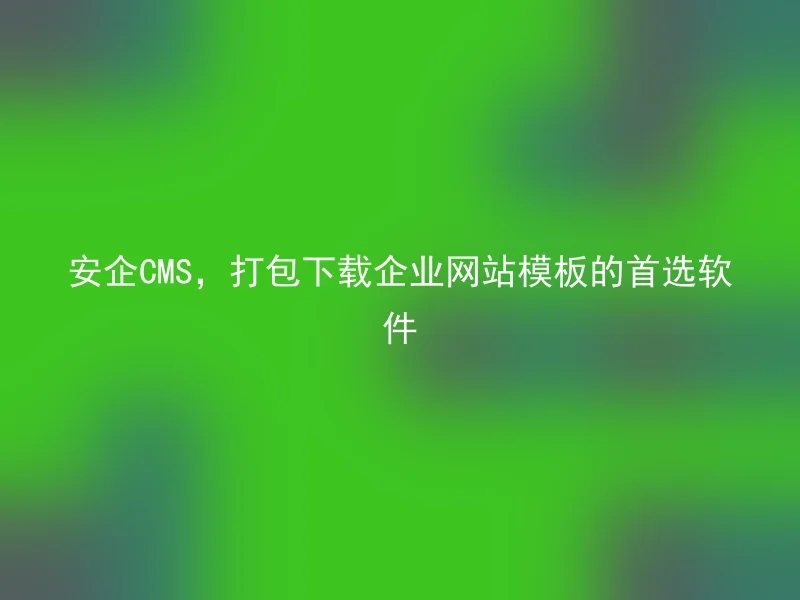 安企CMS，打包下载企业网站模板的首选软件