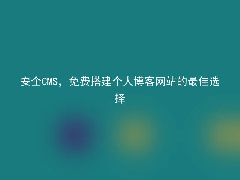 安企CMS，免费搭建个人博客网站的最佳选择