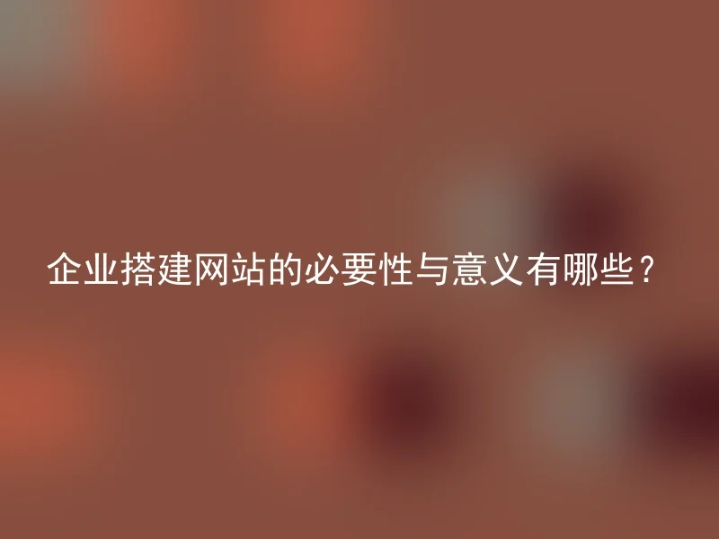 企业搭建网站的必要性与意义有哪些？