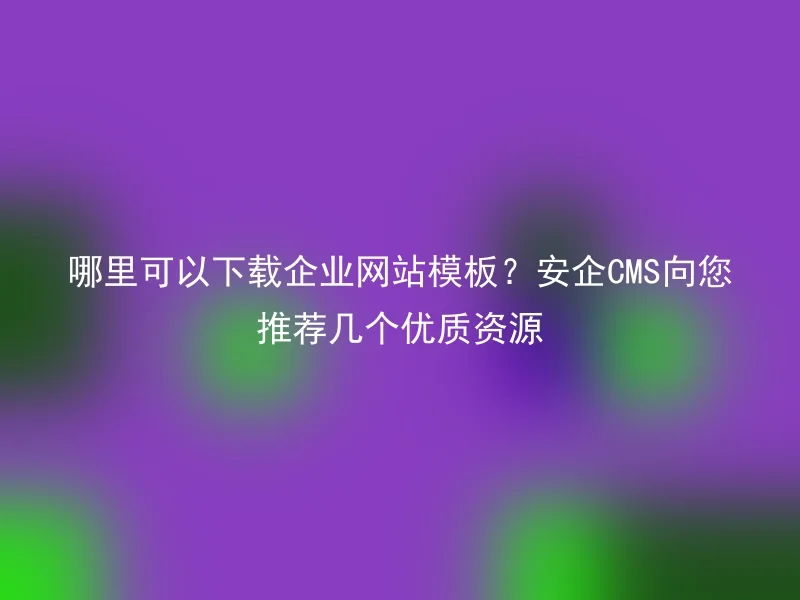 哪里可以下载企业网站模板？安企CMS向您推荐几个优质资源