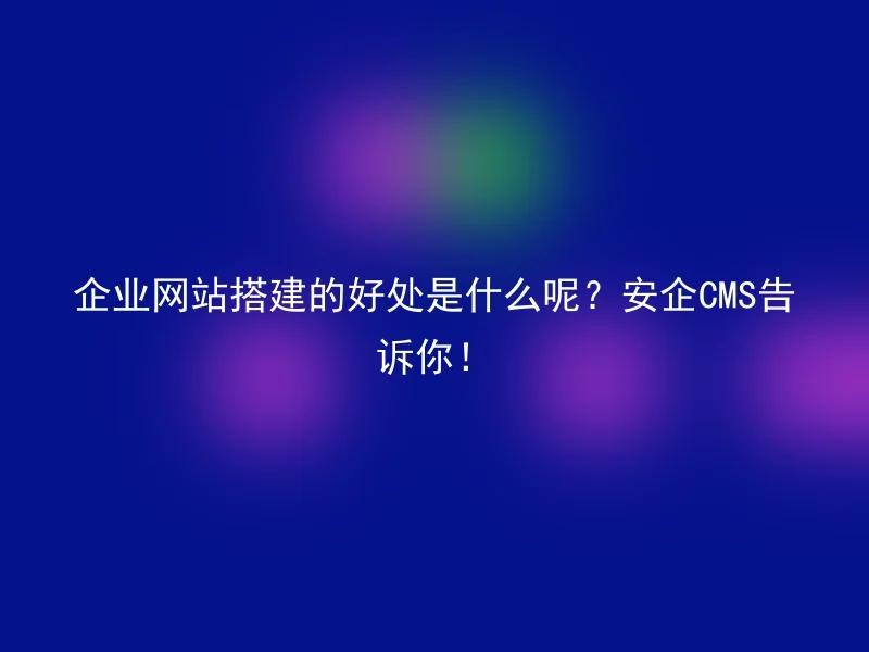 企业网站搭建的好处是什么呢？安企CMS告诉你！