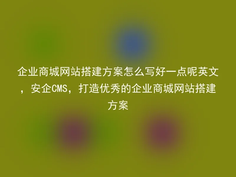 企业商城网站搭建方案怎么写好一点呢英文，安企CMS，打造优秀的企业商城网站搭建方案