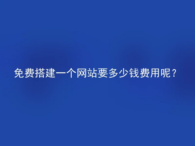 免费搭建一个网站要多少钱费用呢？