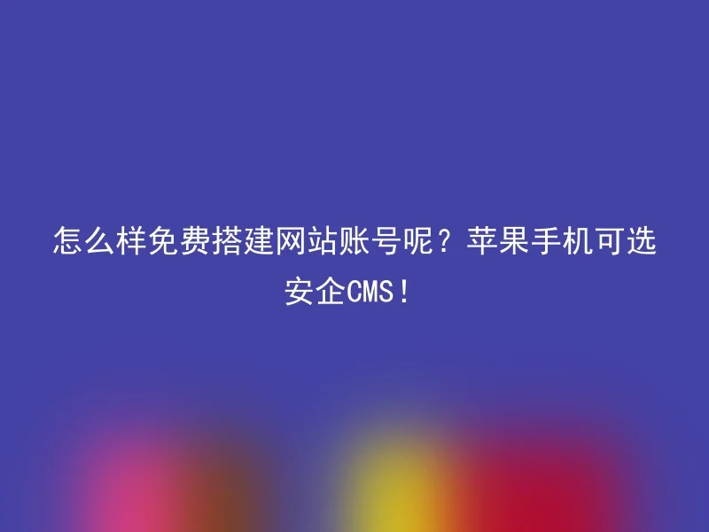 怎么样免费搭建网站账号呢？苹果手机可选安企CMS！