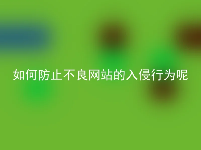 如何防止不良网站的入侵行为呢