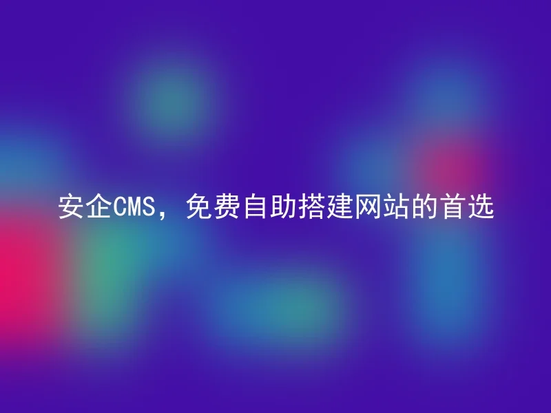 安企CMS，免费自助搭建网站的首选